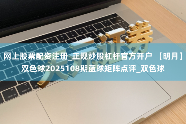 网上股票配资注册_正规炒股杠杆官方开户 【明月】双色球2025108期蓝球矩阵点评_双色球