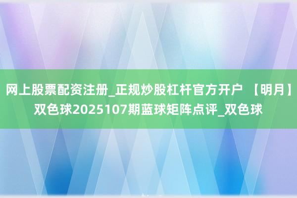 网上股票配资注册_正规炒股杠杆官方开户 【明月】双色球2025107期蓝球矩阵点评_双色球