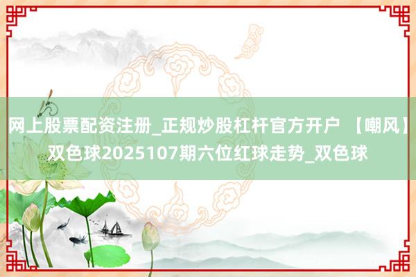 网上股票配资注册_正规炒股杠杆官方开户 【嘲风】双色球2025107期六位红球走势_双色球