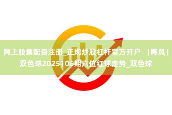 网上股票配资注册_正规炒股杠杆官方开户 【嘲风】双色球2025106期六位红球走势_双色球