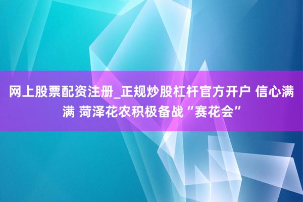 网上股票配资注册_正规炒股杠杆官方开户 信心满满 菏泽花农积极备战“赛花会”