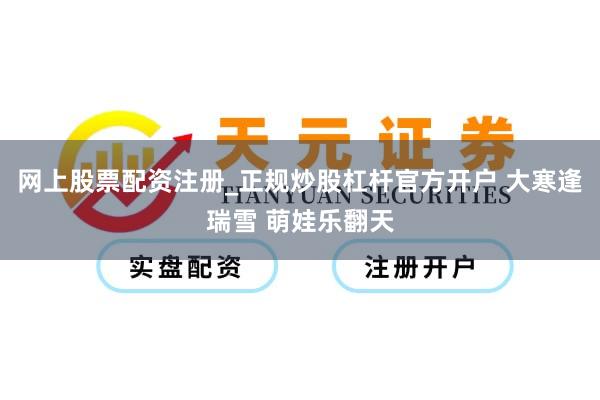 网上股票配资注册_正规炒股杠杆官方开户 大寒逢瑞雪 萌娃乐翻天