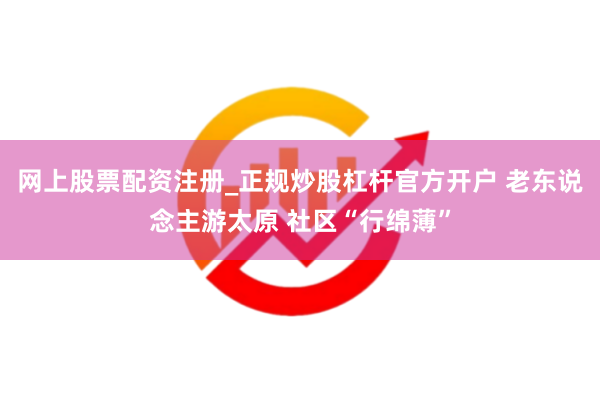 网上股票配资注册_正规炒股杠杆官方开户 老东说念主游太原 社区“行绵薄”