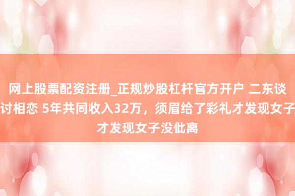 网上股票配资注册_正规炒股杠杆官方开户 二东谈主因乞讨相恋 5年共同收入32万，须眉给了彩礼才发现女子没仳离
