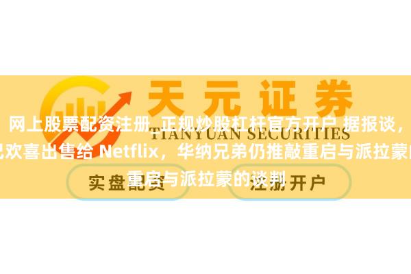网上股票配资注册_正规炒股杠杆官方开户 据报谈，尽管已欢喜出售给 Netflix，华纳兄弟仍推敲重启与派拉蒙的谈判