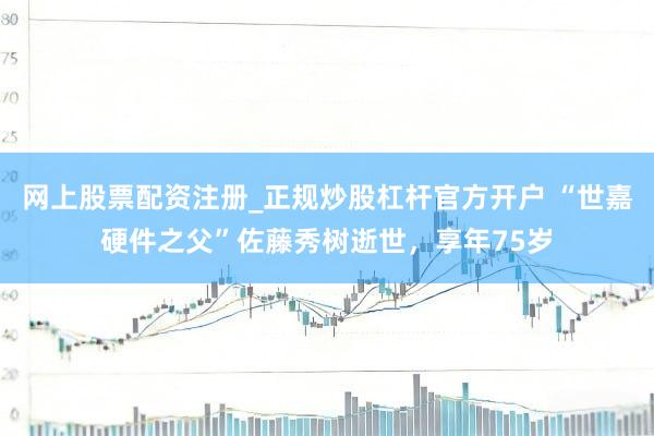 网上股票配资注册_正规炒股杠杆官方开户 “世嘉硬件之父”佐藤秀树逝世，享年75岁