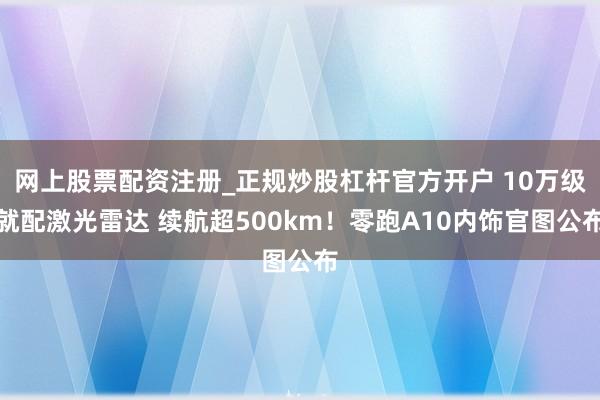网上股票配资注册_正规炒股杠杆官方开户 10万级就配激光雷达 续航超500km!零跑A10内饰官图公布