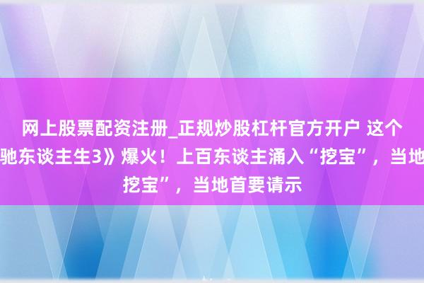 网上股票配资注册_正规炒股杠杆官方开户 这个村因《疾驰东谈主生3》爆火!上百东谈主涌入“挖宝”,当地首要请示