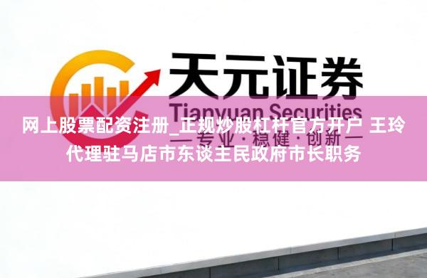 网上股票配资注册_正规炒股杠杆官方开户 王玲代理驻马店市东谈主民政府市长职务